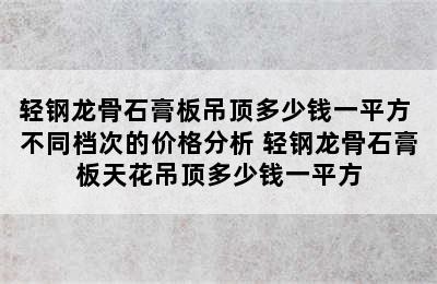 轻钢龙骨石膏板吊顶多少钱一平方 不同档次的价格分析 轻钢龙骨石膏板天花吊顶多少钱一平方